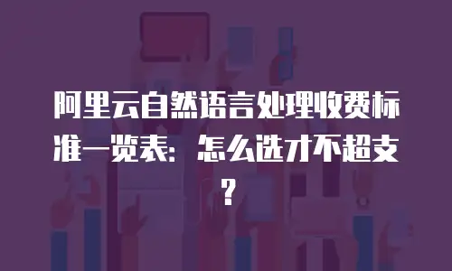 阿里云自然语言处理收费标准一览表：怎么选才不超支？