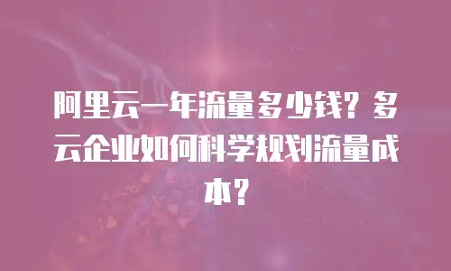 阿里云一年流量多少钱？多云企业如何科学规划流量成本？