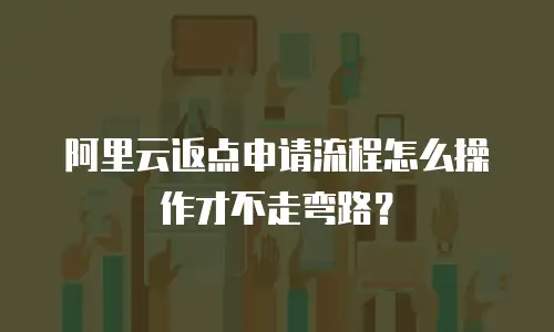阿里云返点申请流程怎么操作才不走弯路？