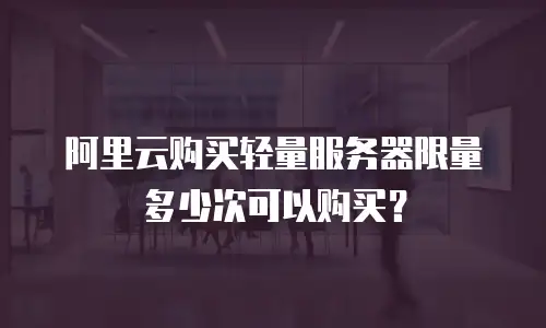 阿里云购买轻量服务器限量多少次可以购买？