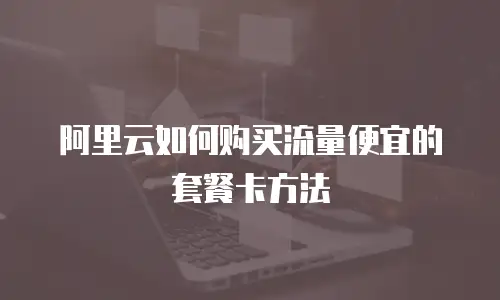 阿里云如何购买流量便宜的套餐卡方法