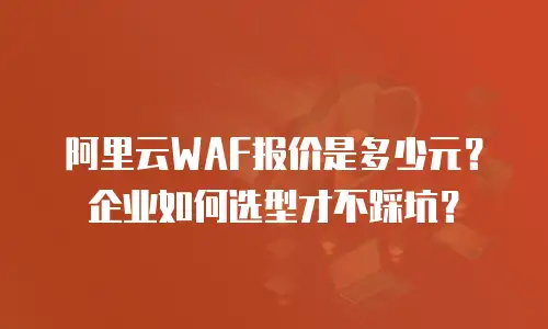 阿里云WAF报价是多少元？企业如何选型才不踩坑？