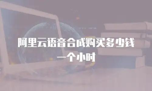 阿里云语音合成购买多少钱一个小时
