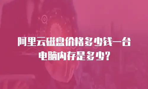 阿里云磁盘价格多少钱一台电脑内存是多少？