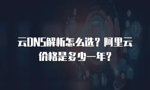 云DNS解析怎么选？阿里云价格是多少一年？