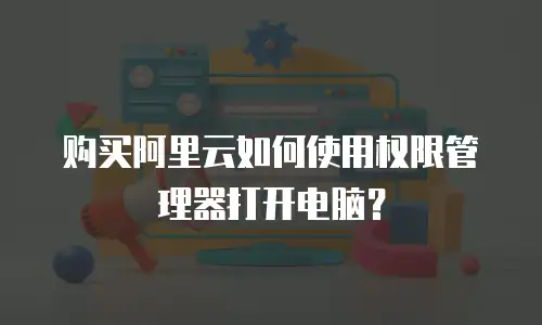 购买阿里云如何使用权限管理器打开电脑？