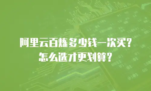 阿里云百炼多少钱一次买？怎么选才更划算？