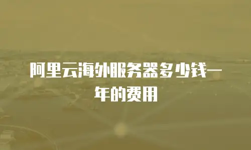 阿里云海外服务器多少钱一年的费用