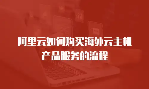 阿里云如何购买海外云主机产品服务的流程