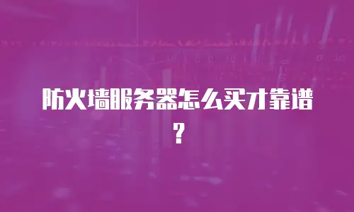 防火墙服务器怎么买才靠谱？