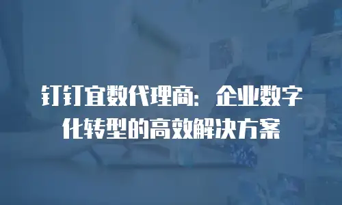 钉钉宜数代理商：企业数字化转型的高效解决方案