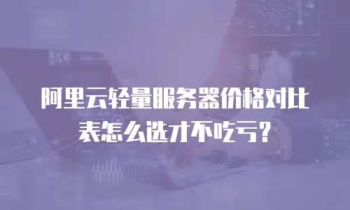 阿里云轻量服务器价格对比表怎么选才不吃亏？