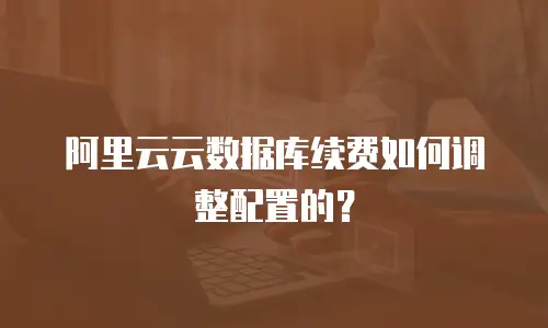 阿里云云数据库续费如何调整配置的？