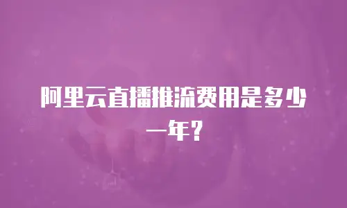 阿里云直播推流费用是多少一年？