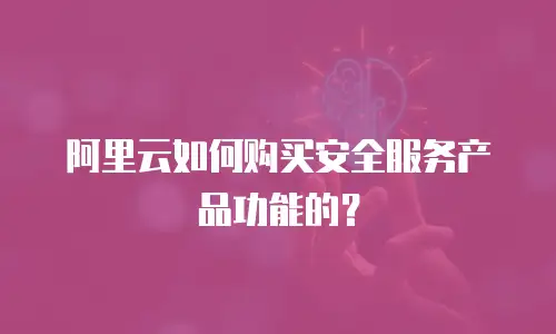 阿里云如何购买安全服务产品功能的？