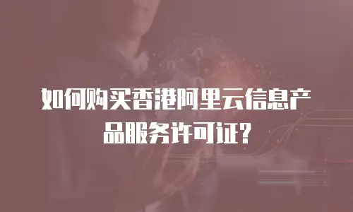 如何购买香港阿里云信息产品服务许可证？