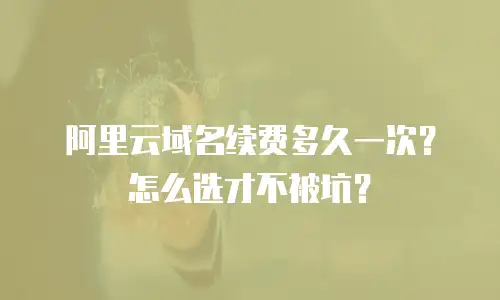阿里云域名续费多久一次？怎么选才不被坑？