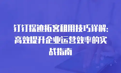 钉钉探迹拓客租用技巧详解：高效提升企业运营效率的实战指南