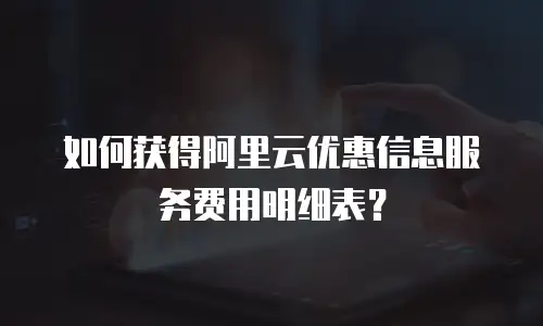 如何获得阿里云优惠信息服务费用明细表？