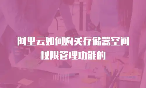 阿里云如何购买存储器空间权限管理功能的