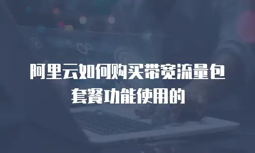 阿里云如何购买带宽流量包套餐功能使用的
