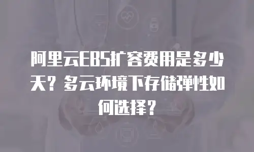 阿里云EBS扩容费用是多少天？多云环境下存储弹性如何选择？