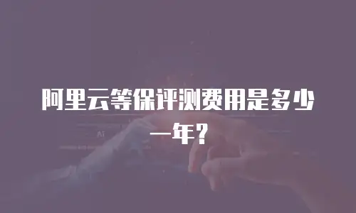 阿里云等保评测费用是多少一年？