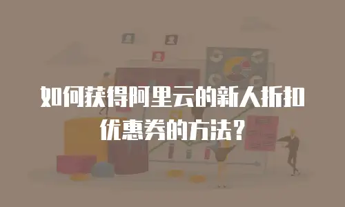 如何获得阿里云的新人折扣优惠券的方法？