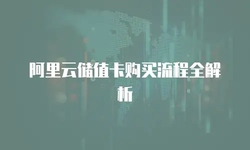 阿里云储值卡购买流程全解析