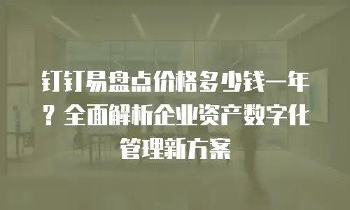 钉钉易盘点价格多少钱一年？全面解析企业资产数字化管理新方案