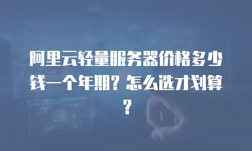 阿里云轻量服务器价格多少钱一个年期？怎么选才划算？