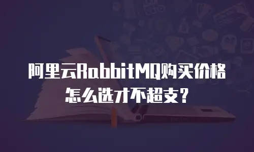 阿里云RabbitMQ购买价格怎么选才不超支？