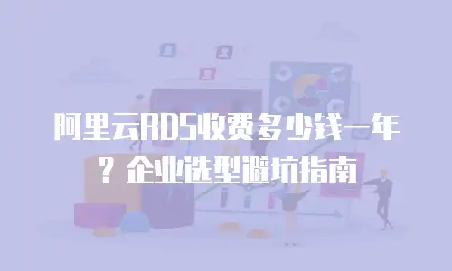 阿里云RDS收费多少钱一年？企业选型避坑指南