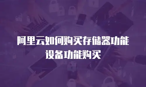 阿里云如何购买存储器功能设备功能购买