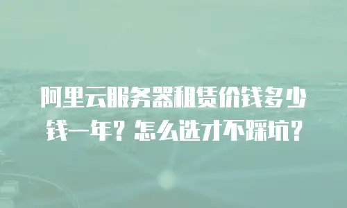 阿里云服务器租赁价钱多少钱一年？怎么选才不踩坑？