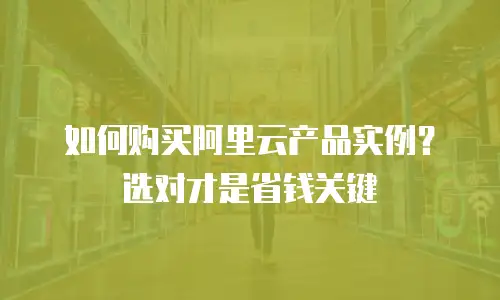 如何购买阿里云产品实例？选对才是省钱关键