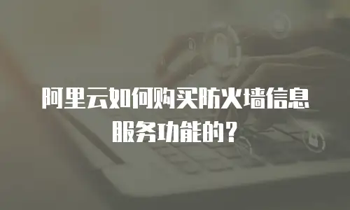 阿里云如何购买防火墙信息服务功能的？
