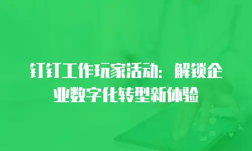 钉钉工作玩家活动：解锁企业数字化转型新体验