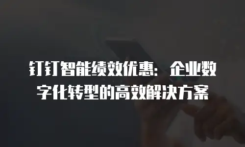 钉钉智能绩效优惠：企业数字化转型的高效解决方案