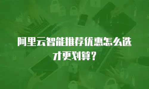 阿里云智能推荐优惠怎么选才更划算？