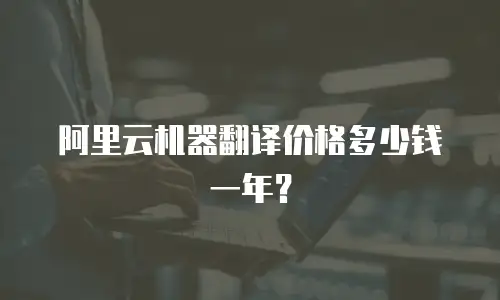 阿里云机器翻译价格多少钱一年？
