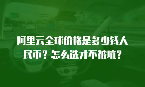 阿里云全球价格是多少钱人民币？怎么选才不被坑？
