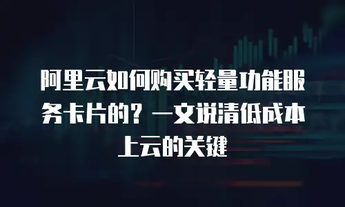 阿里云如何购买轻量功能服务卡片的？一文说清低成本上云的关键