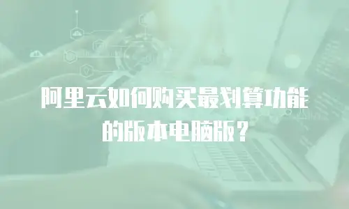 阿里云如何购买最划算功能的版本电脑版？
