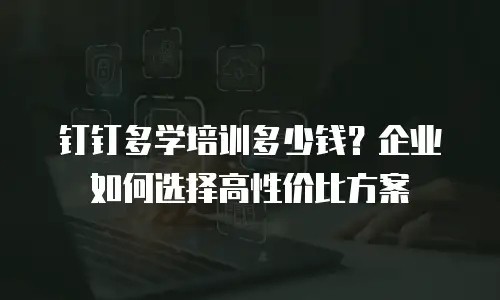 钉钉多学培训多少钱？企业如何选择高性价比方案