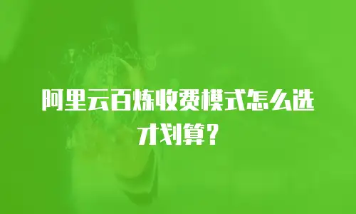 阿里云百炼收费模式怎么选才划算？