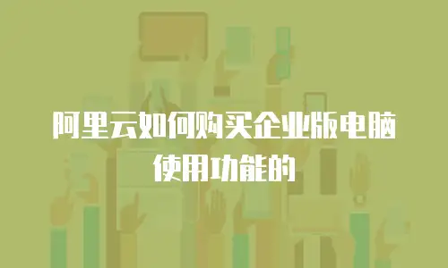 阿里云如何购买企业版电脑使用功能的