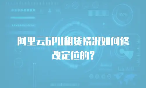 阿里云GPU租赁情况如何修改定位的？