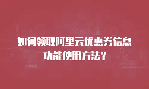 如何领取阿里云优惠券信息功能使用方法？