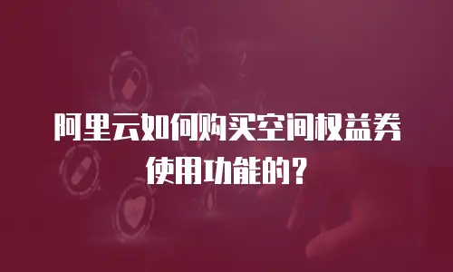 阿里云如何购买空间权益券使用功能的？